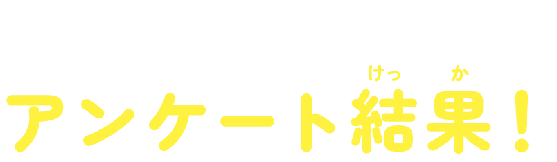 みんなからのアンケート結果！